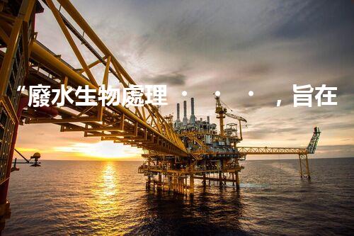 “廢水生物處理，旨在凈化水源，守護碧水藍天”